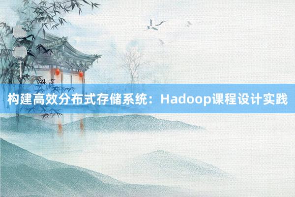 构建高效分布式存储系统：Hadoop课程设计实践